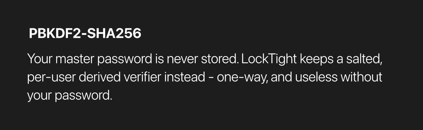 PBKDF2-SHA256 Image: Your master password is never stored. LockTight keeps a salted, per-user derived verifier instead - one-way, and useless without your password.